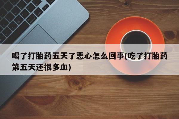 打胎药购买联系方式在线 喝了打胎药五天了恶心怎么回事(吃了打胎药第五天还很多血)