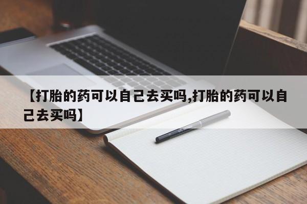 打胎药购买联系方式在线 【打胎的药可以自己去买吗,打胎的药可以自己去买吗】