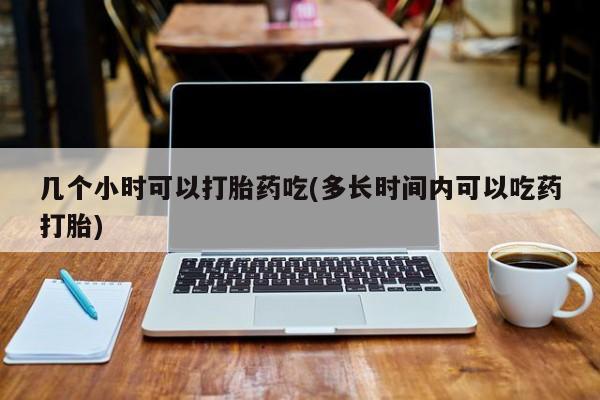 打胎药购买联系方式在线 几个小时可以打胎药吃(多长时间内可以吃药打胎)