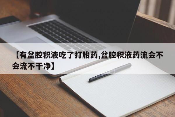 打胎药购买联系方式在线 【有盆腔积液吃了打胎药,盆腔积液药流会不会流不干净】