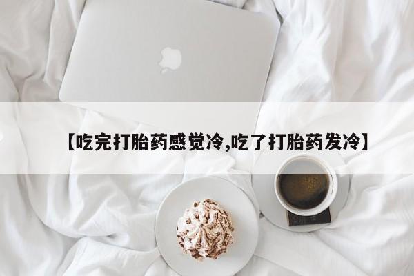 打胎药购买联系方式在线 【吃完打胎药感觉冷,吃了打胎药发冷】