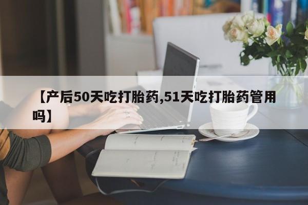 打胎药购买联系方式在线 【产后50天吃打胎药,51天吃打胎药管用吗】