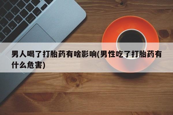 打胎药购买联系方式在线 男人喝了打胎药有啥影响(男性吃了打胎药有什么危害)