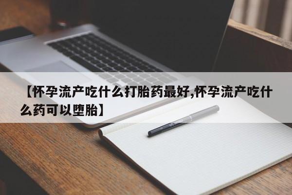 打胎药购买联系方式在线 【怀孕流产吃什么打胎药最好,怀孕流产吃什么药可以堕胎】