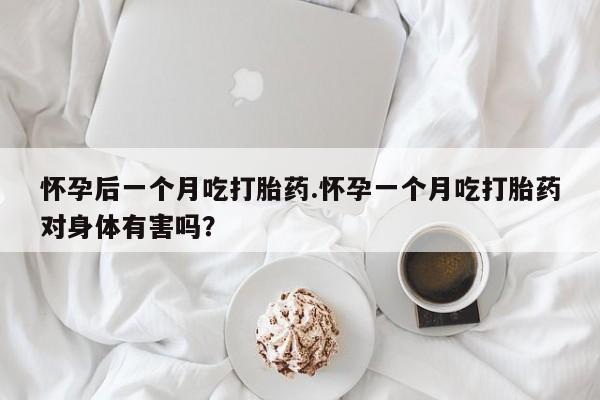 打胎药购买联系方式在线 怀孕后一个月吃打胎药.怀孕一个月吃打胎药对身体有害吗？