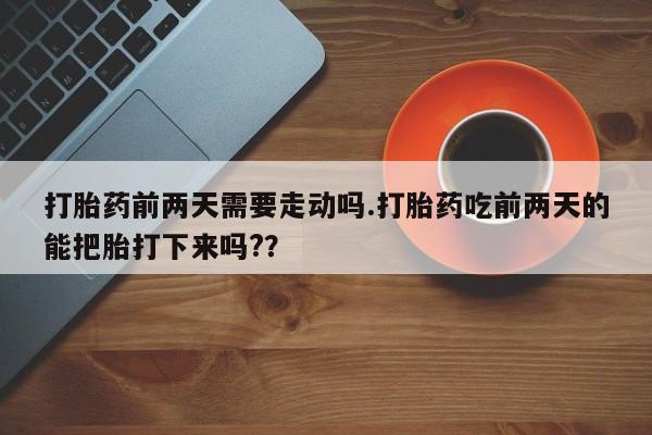打胎药购买联系方式在线 打胎药前两天需要走动吗.打胎药吃前两天的能把胎打下来吗?？