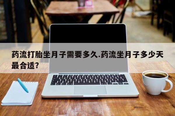打胎药购买联系方式在线 药流打胎坐月子需要多久.药流坐月子多少天最合适？