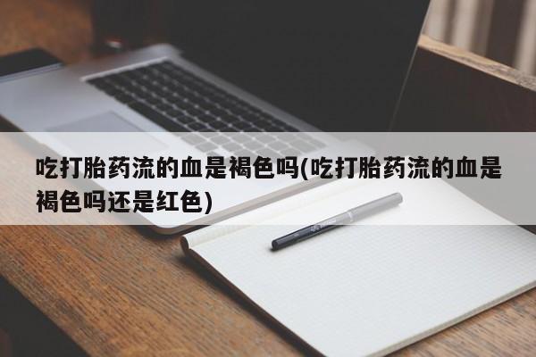 打胎药购买联系方式在线 吃打胎药流的血是褐色吗(吃打胎药流的血是褐色吗还是红色)