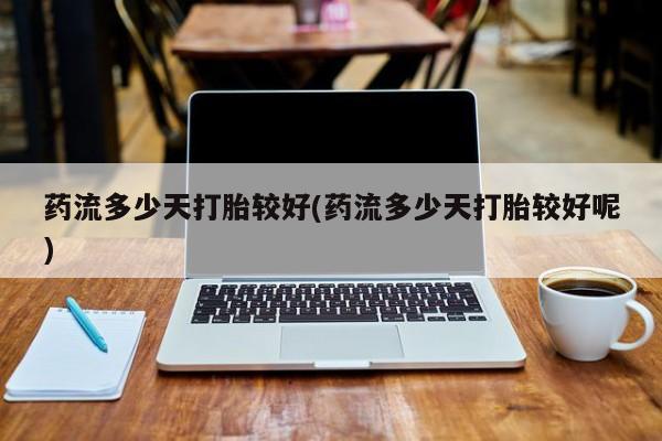 打胎药购买联系方式在线 药流多少天打胎较好(药流多少天打胎较好呢)