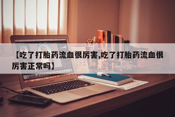 打胎药购买联系方式在线 【吃了打胎药流血很厉害,吃了打胎药流血很厉害正常吗】
