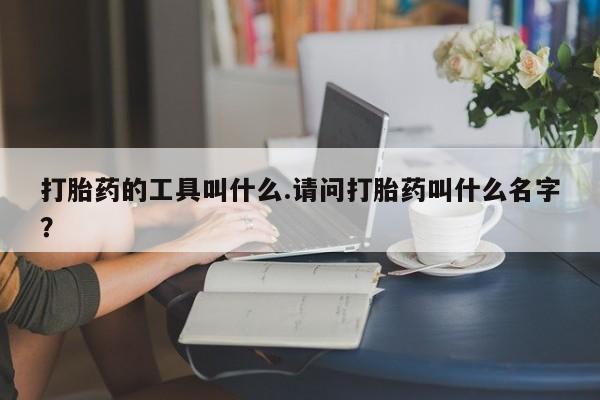 打胎药购买联系方式在线 打胎药的工具叫什么.请问打胎药叫什么名字？