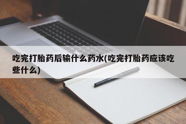 打胎药购买联系方式在线 吃完打胎药后输什么药水(吃完打胎药应该吃些什么)
