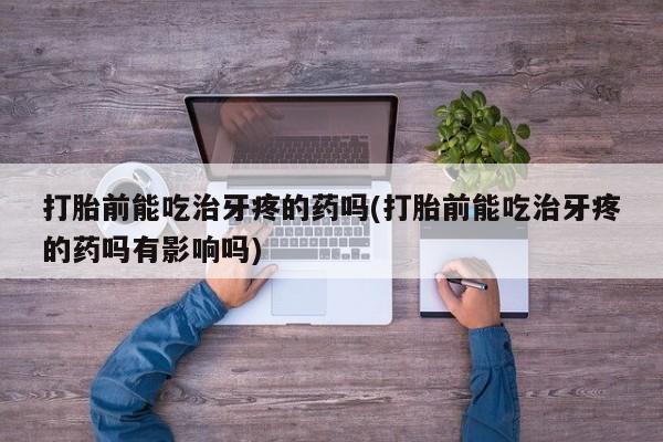打胎药购买联系方式在线 打胎前能吃治牙疼的药吗(打胎前能吃治牙疼的药吗有影响吗)