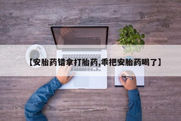 打胎药购买联系方式在线 【安胎药错拿打胎药,乖把安胎药喝了】