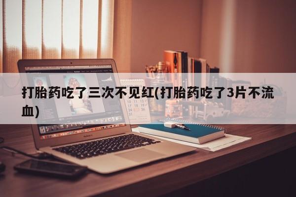 打胎药购买联系方式在线 打胎药吃了三次不见红(打胎药吃了3片不流血)