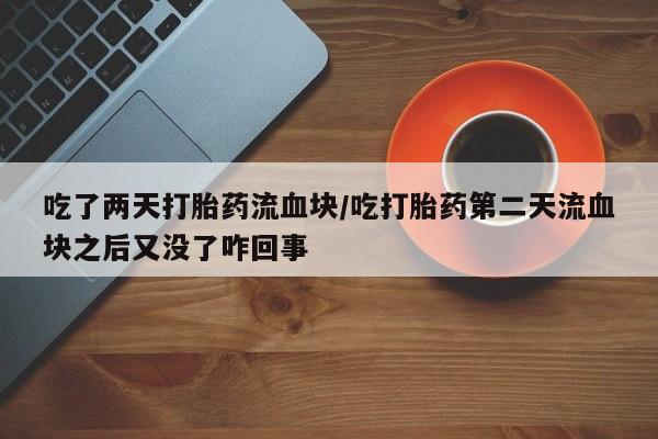 打胎药购买联系方式在线 吃了两天打胎药流血块/吃打胎药第二天流血块之后又没了咋回事