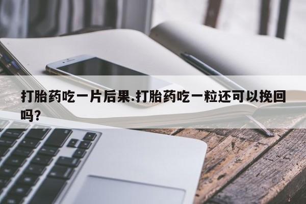 打胎药购买联系方式在线 打胎药吃一片后果.打胎药吃一粒还可以挽回吗？