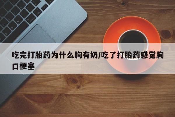 打胎药购买联系方式在线 吃完打胎药为什么胸有奶/吃了打胎药感觉胸口梗塞