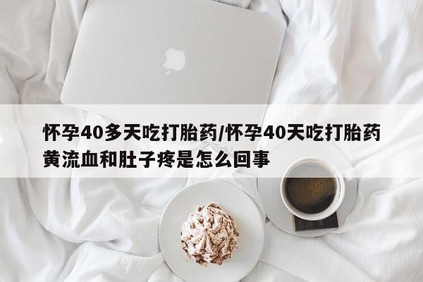打胎药购买联系方式在线 怀孕40多天吃打胎药/怀孕40天吃打胎药黄流血和肚子疼是怎么回事