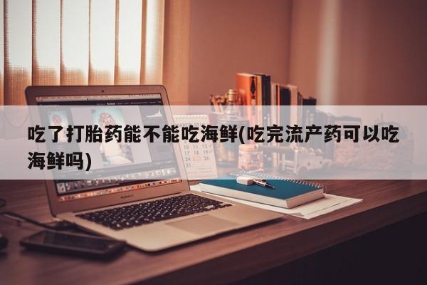 打胎药购买联系方式在线 吃了打胎药能不能吃海鲜(吃完流产药可以吃海鲜吗)