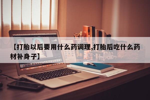 打胎药购买联系方式在线 【打胎以后要用什么药调理,打胎后吃什么药材补身子】