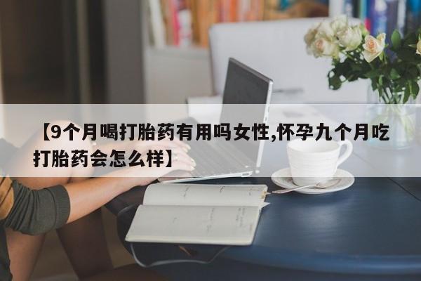 打胎药购买联系方式在线 【9个月喝打胎药有用吗女性,怀孕九个月吃打胎药会怎么样】