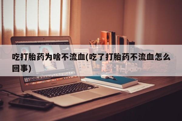 打胎药购买联系方式在线 吃打胎药为啥不流血(吃了打胎药不流血怎么回事)