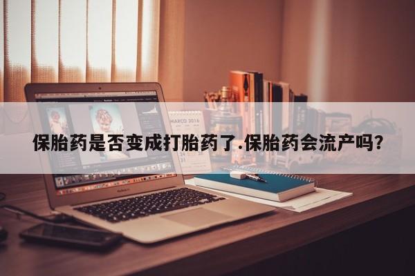 打胎药购买联系方式在线 保胎药是否变成打胎药了.保胎药会流产吗？