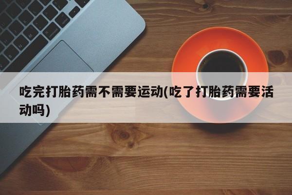 打胎药购买联系方式在线 吃完打胎药需不需要运动(吃了打胎药需要活动吗)