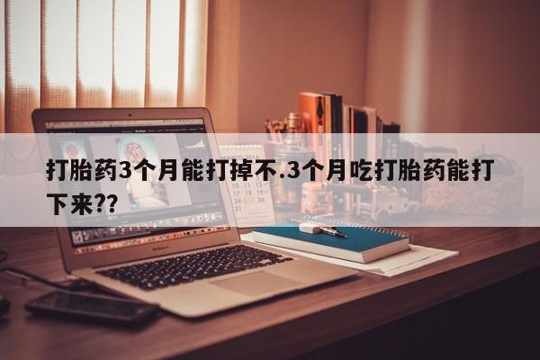 打胎药购买联系方式在线 打胎药3个月能打掉不.3个月吃打胎药能打下来?？