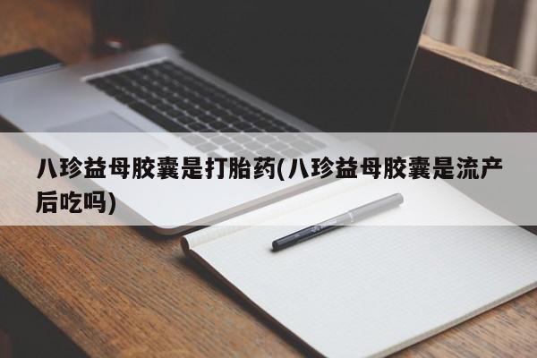 打胎药购买联系方式在线 八珍益母胶囊是打胎药(八珍益母胶囊是流产后吃吗)