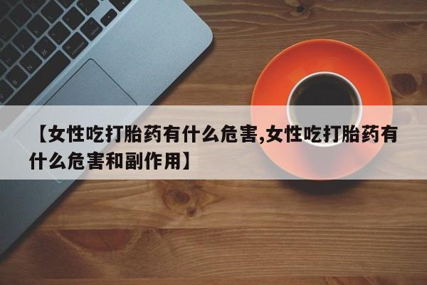 打胎药购买联系方式在线 【女性吃打胎药有什么危害,女性吃打胎药有什么危害和副作用】