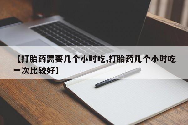 打胎药购买联系方式在线 【打胎药需要几个小时吃,打胎药几个小时吃一次比较好】
