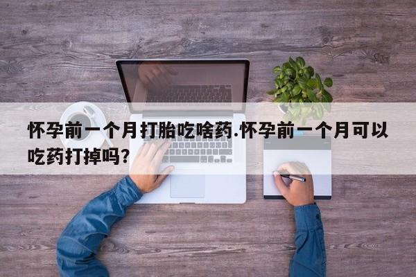 打胎药购买联系方式在线 怀孕前一个月打胎吃啥药.怀孕前一个月可以吃药打掉吗？
