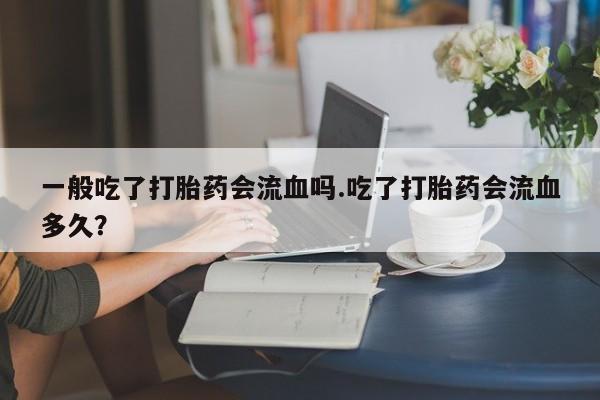 打胎药购买联系方式在线 一般吃了打胎药会流血吗.吃了打胎药会流血多久？