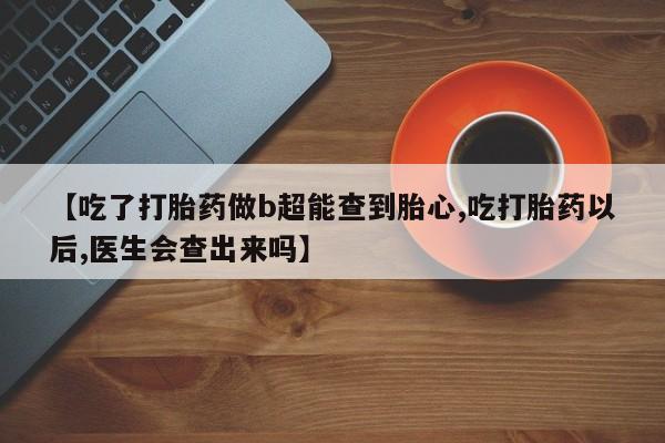 打胎药购买联系方式在线 【吃了打胎药做b超能查到胎心,吃打胎药以后,医生会查出来吗】