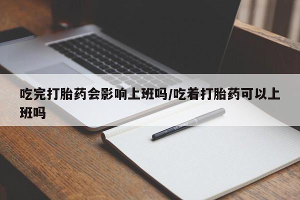 打胎药购买联系方式在线 吃完打胎药会影响上班吗/吃着打胎药可以上班吗