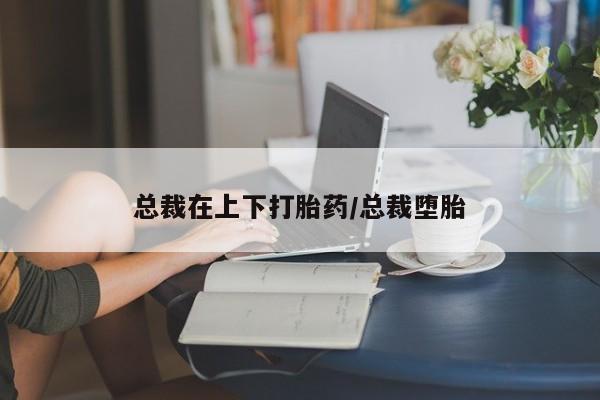 打胎药购买联系方式在线 总裁在上下打胎药/总裁堕胎