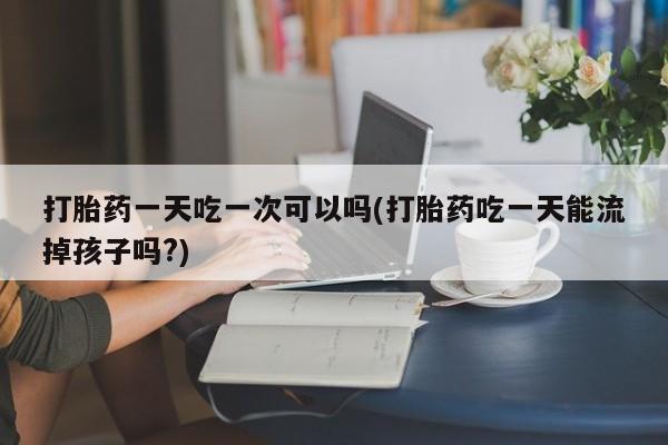 打胎药购买联系方式在线 打胎药一天吃一次可以吗(打胎药吃一天能流掉孩子吗?)