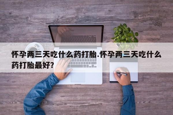 打胎药购买联系方式在线 怀孕两三天吃什么药打胎.怀孕两三天吃什么药打胎最好？