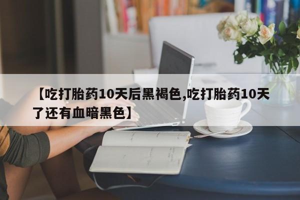 打胎药购买联系方式在线 【吃打胎药10天后黑褐色,吃打胎药10天了还有血暗黑色】