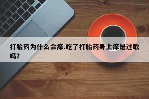 打胎药购买联系方式在线 打胎药为什么会痒.吃了打胎药身上痒是过敏吗？