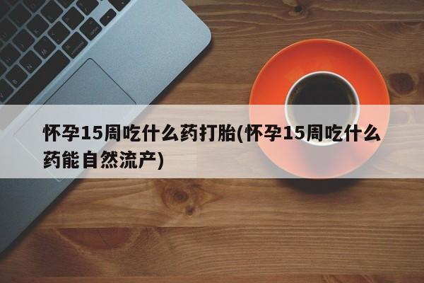 打胎药购买联系方式在线 怀孕15周吃什么药打胎(怀孕15周吃什么药能自然流产)