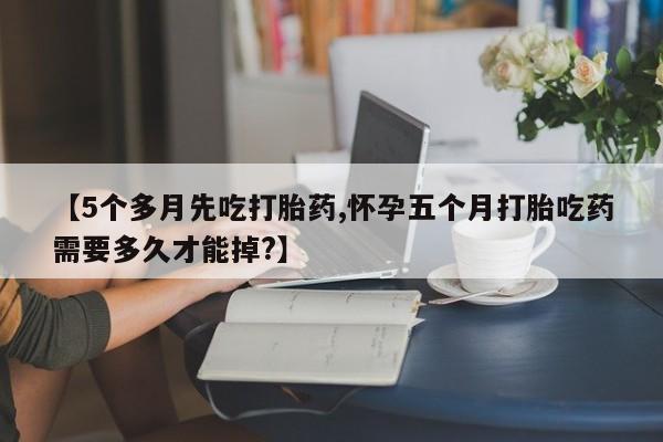 打胎药购买联系方式在线 【5个多月先吃打胎药,怀孕五个月打胎吃药需要多久才能掉?】