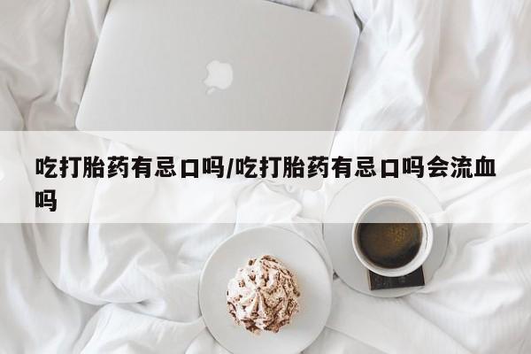 打胎药购买联系方式在线 吃打胎药有忌口吗/吃打胎药有忌口吗会流血吗