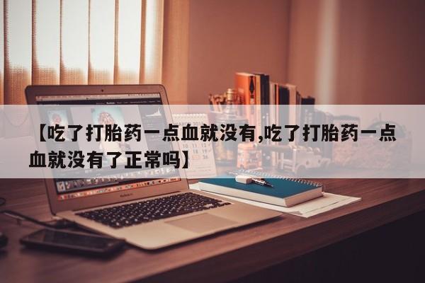 打胎药购买联系方式在线 【吃了打胎药一点血就没有,吃了打胎药一点血就没有了正常吗】