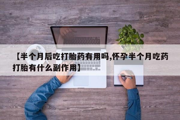 打胎药购买联系方式在线 【半个月后吃打胎药有用吗,怀孕半个月吃药打胎有什么副作用】
