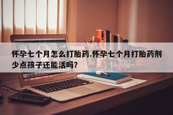 打胎药购买联系方式在线 怀孕七个月怎么打胎药.怀孕七个月打胎药剂少点孩子还能活吗？