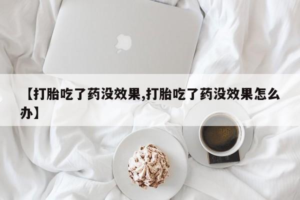 打胎药购买联系方式在线 【打胎吃了药没效果,打胎吃了药没效果怎么办】