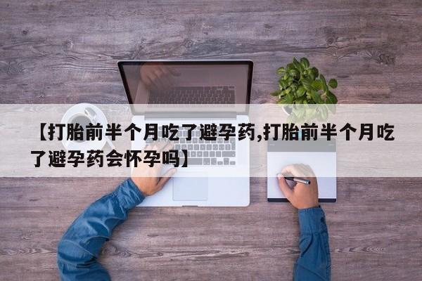 打胎药购买联系方式在线 【打胎前半个月吃了避孕药,打胎前半个月吃了避孕药会怀孕吗】